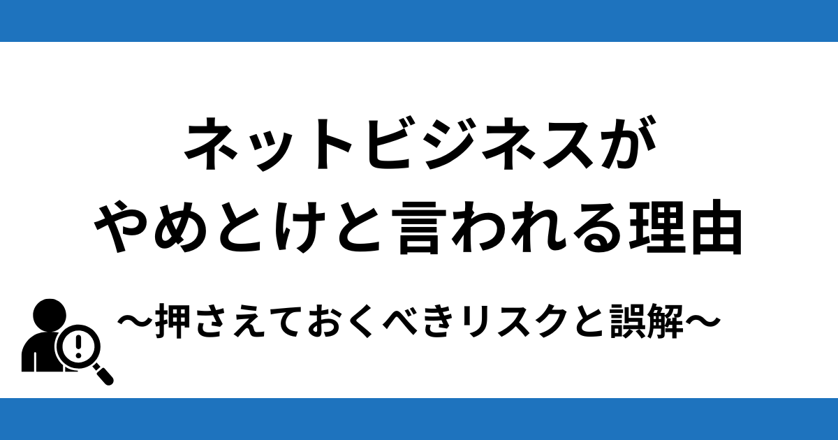 ネットビジネスがやめとけと言われる理由〜押さえておくべきリスクと誤解〜